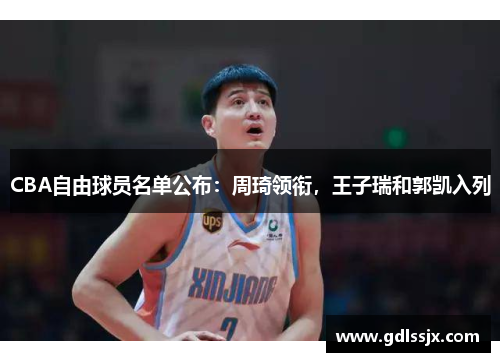 CBA自由球员名单公布：周琦领衔，王子瑞和郭凯入列