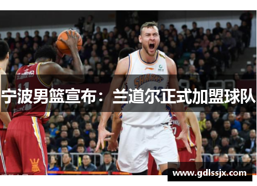 宁波男篮宣布：兰道尔正式加盟球队